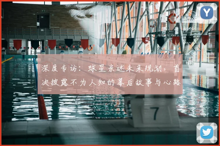 深度专访:球星亲述未来规划,首次披露不为人知的幕后故事与心路历程