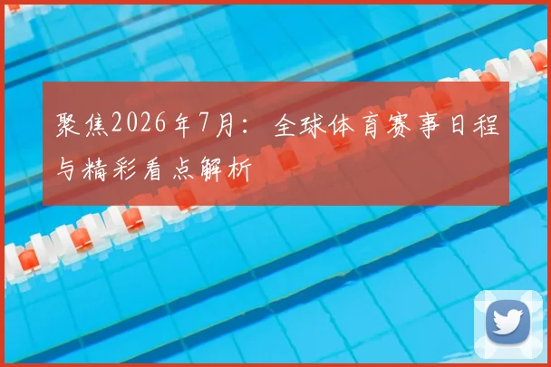 聚焦2026年7月:全球体育赛事日程与精彩看点解析