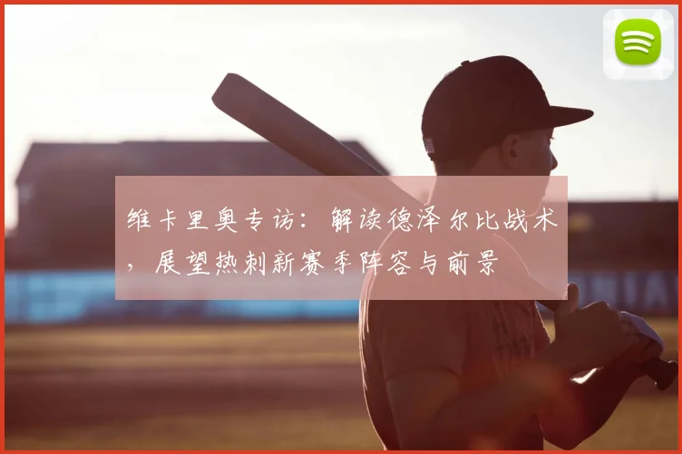 维卡里奥专访:解读德泽尔比战术,展望热刺新赛季阵容与前景