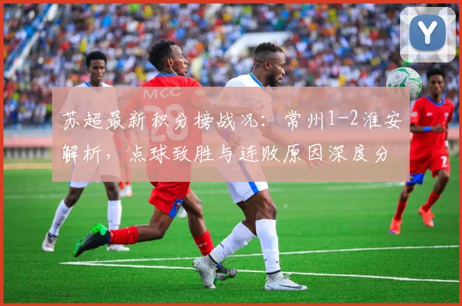 苏超最新积分榜战况:常州1-2淮安解析,点球致胜与连败原因深度分析