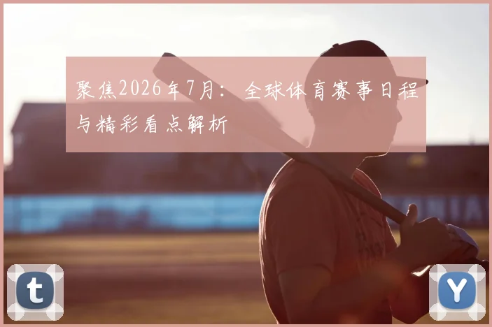 聚焦2026年7月：全球体育赛事日程与精彩看点解析