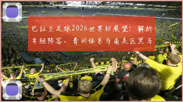 巴拉圭足球2026世界杯展望:解析年轻阵容、青训体系与南美区黑马潜力