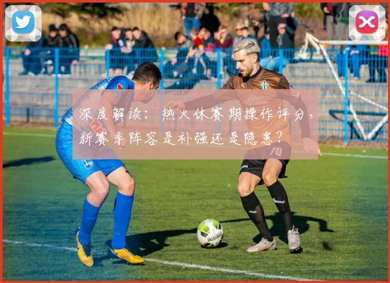 深度解读:热火休赛期操作评分,新赛季阵容是补强还是隐患?