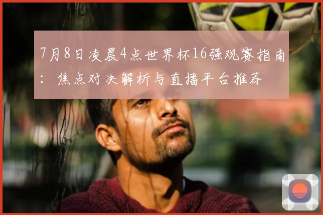 7月8日凌晨4点世界杯16强观赛指南:焦点对决解析与直播平台推荐