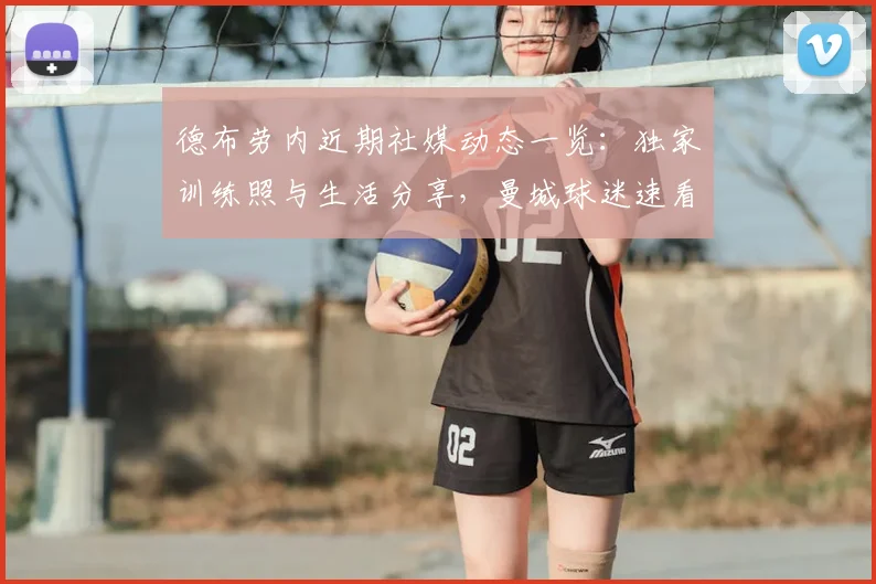 德布劳内近期社媒动态一览:独家训练照与生活分享,曼城球迷速看!