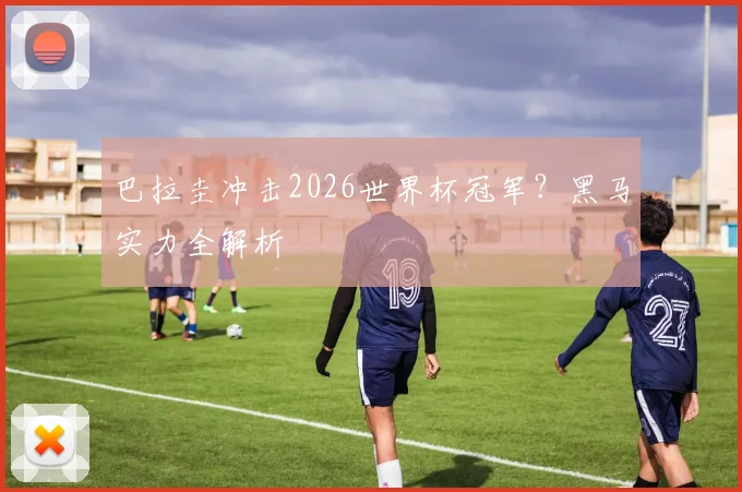 巴拉圭冲击2026世界杯冠军？黑马实力全解析